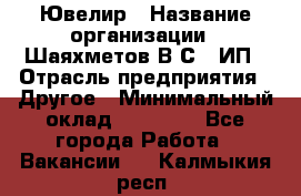 Ювелир › Название организации ­ Шаяхметов В.С., ИП › Отрасль предприятия ­ Другое › Минимальный оклад ­ 80 000 - Все города Работа » Вакансии   . Калмыкия респ.